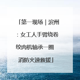 第一现场｜滨州：女工人手臂绕卷绞肉机轴承一圈 消防火速救援