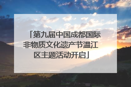 第九届中国成都国际非物质文化遗产节温江区主题活动开启