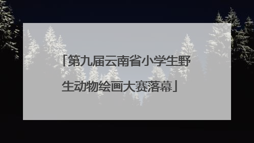第九届云南省小学生野生动物绘画大赛落幕