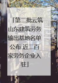 第二批云筑山东建筑劳务输出基地名单公布 近二百家劳务企业入驻