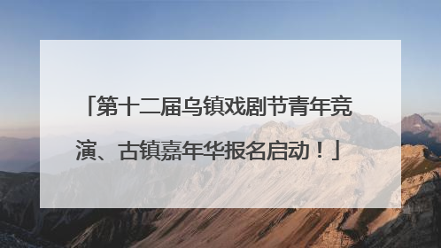 第十二届乌镇戏剧节青年竞演、古镇嘉年华报名启动！