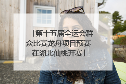 第十五届全运会群众比赛龙舟项目预赛在湖北仙桃开赛
