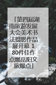 第四届湖南旅游发展大会美术书法摄影作品展开幕 180件佳作点燃岳阳文旅爆点