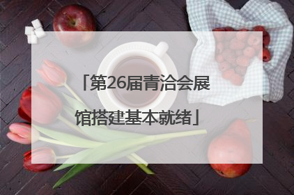 第26届青洽会展馆搭建基本就绪