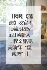 网剧《荡漾》收官！顶流明星vs职场新人，程金铭完美演绎“星素恋”