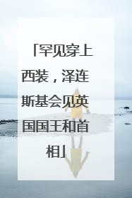 罕见穿上西装，泽连斯基会见英国国王和首相