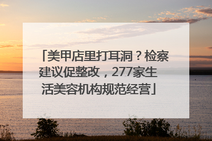美甲店里打耳洞？检察建议促整改，277家生活美容机构规范经营