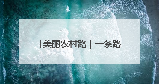 美丽农村路｜一条路带火一片村！小贺线带溪望谷成团出道