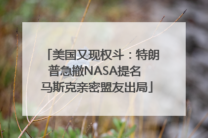 美国又现权斗：特朗普急撤NASA提名 马斯克亲密盟友出局