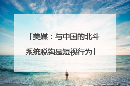 美媒：与中国的北斗系统脱钩是短视行为