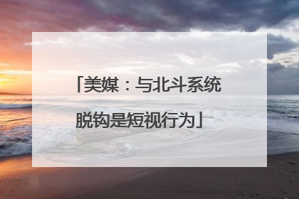 美媒：与北斗系统脱钩是短视行为
