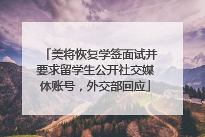 美将恢复学签面试并要求留学生公开社交媒体账号，外交部回应
