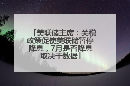 美联储主席：关税政策促使美联储暂停降息，7月是否降息取决于数据
