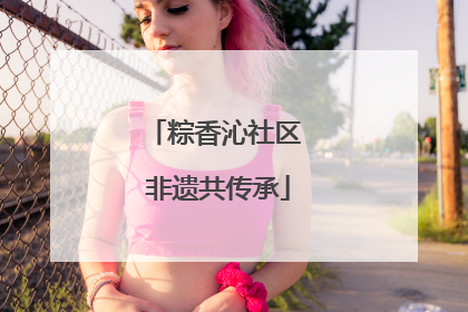 粽香沁社区 非遗共传承