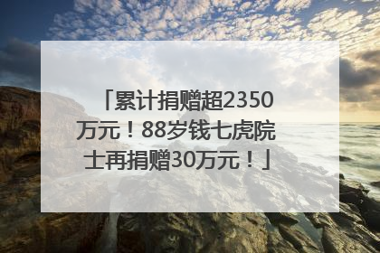 累计捐赠超2350万元！88岁钱七虎院士再捐赠30万元！