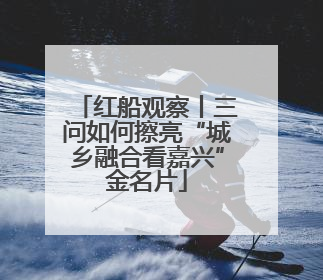 红船观察丨三问如何擦亮“城乡融合看嘉兴”金名片