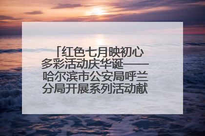 红色七月映初心 多彩活动庆华诞——哈尔滨市公安局呼兰分局开展系列活动献礼党的生日