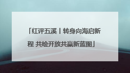 红评五溪丨转身向海启新程 共绘开放共赢新蓝图