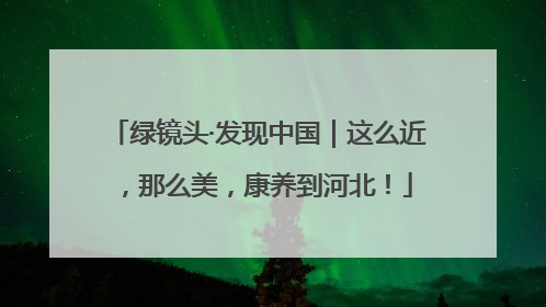 绿镜头·发现中国｜这么近，那么美，康养到河北！