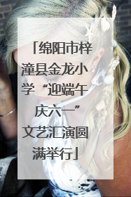 绵阳市梓潼县金龙小学“迎端午 庆六一”文艺汇演圆满举行