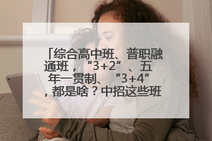 综合高中班、普职融通班，“3+2”、五年一贯制、“3+4”，都是啥？中招这些班，一文看懂