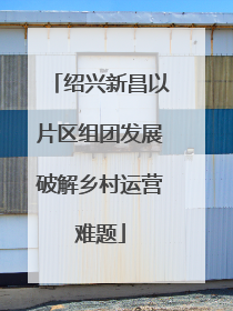 绍兴新昌以片区组团发展破解乡村运营难题