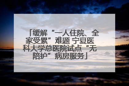 缓解“一人住院、全家受累”难题 宁夏医科大学总医院试点“无陪护”病房服务