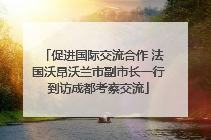 促进国际交流合作 法国沃昂沃兰市副市长一行到访成都考察交流