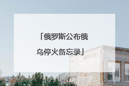 俄罗斯公布俄乌停火备忘录
