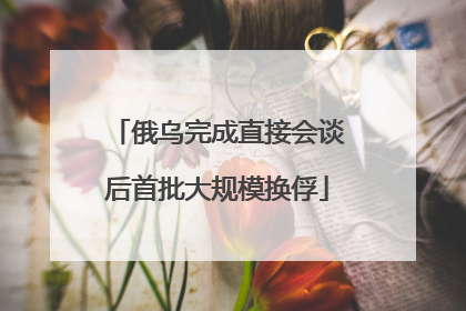 俄乌完成直接会谈后首批大规模换俘