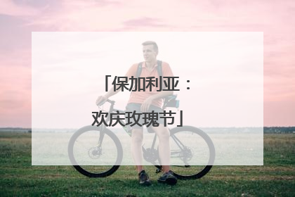 保加利亚：欢庆玫瑰节