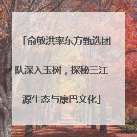 俞敏洪率东方甄选团队深入玉树，探秘三江源生态与康巴文化