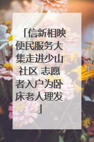 信新相映便民服务大集走进少山社区 志愿者入户为卧床老人理发