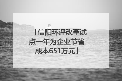 信阳环评改革试点一年为企业节省成本651万元