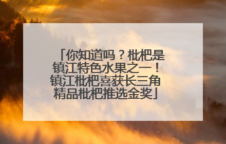 你知道吗？枇杷是镇江特色水果之一！镇江枇杷喜获长三角精品枇杷推选金奖
