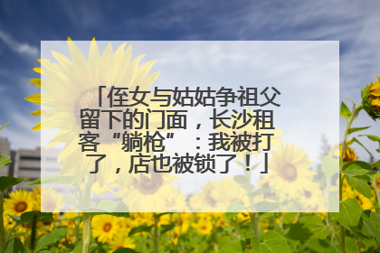 侄女与姑姑争祖父留下的门面，长沙租客“躺枪”：我被打了，店也被锁了！