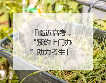 临近高考，“预约上门办”助力考生