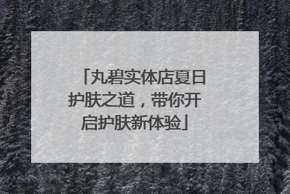 丸碧实体店夏日护肤之道，带你开启护肤新体验