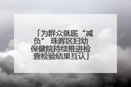 为群众就医“减负” 珠晖区妇幼保健院持续推进检查检验结果互认