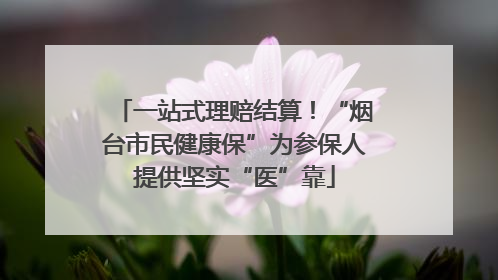 一站式理赔结算！“烟台市民健康保”为参保人提供坚实“医”靠