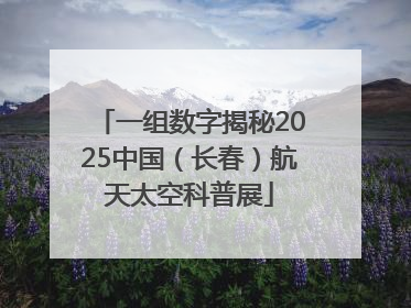 一组数字揭秘2025中国（长春）航天太空科普展