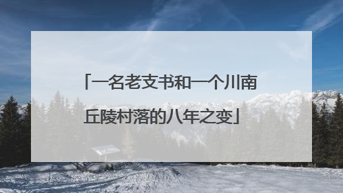 一名老支书和一个川南丘陵村落的八年之变