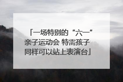一场特别的“六一”亲子运动会 特需孩子同样可以站上表演台
