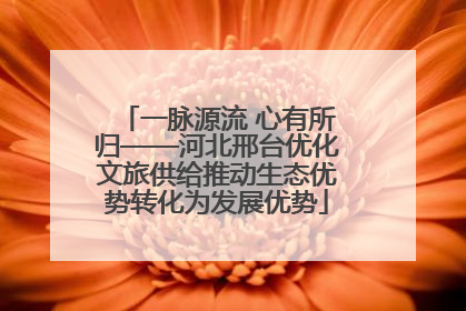 一脉源流 心有所归——河北邢台优化文旅供给推动生态优势转化为发展优势