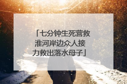 七分钟生死营救 淮河岸边众人接力救出落水母子