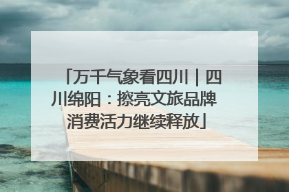 万千气象看四川｜四川绵阳：擦亮文旅品牌 消费活力继续释放