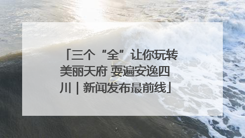 三个“全”让你玩转美丽天府 耍遍安逸四川｜新闻发布最前线