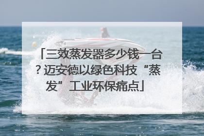 三效蒸发器多少钱一台？迈安德以绿色科技“蒸发”工业环保痛点
