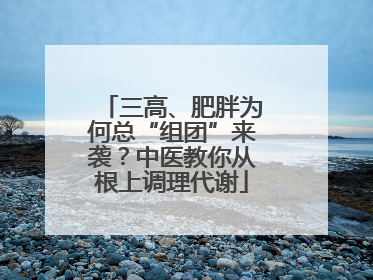 三高、肥胖为何总“组团”来袭？中医教你从根上调理代谢