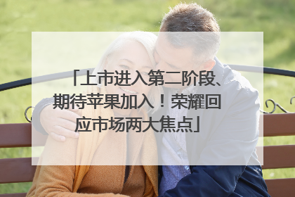 上市进入第二阶段、期待苹果加入！荣耀回应市场两大焦点